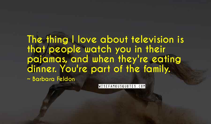 Barbara Feldon Quotes: The thing I love about television is that people watch you in their pajamas, and when they're eating dinner. You're part of the family.