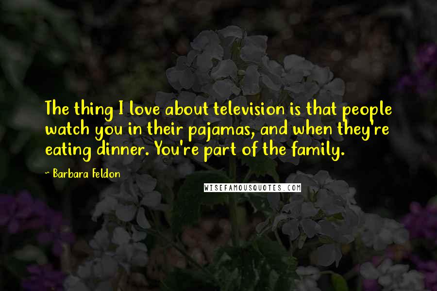 Barbara Feldon Quotes: The thing I love about television is that people watch you in their pajamas, and when they're eating dinner. You're part of the family.