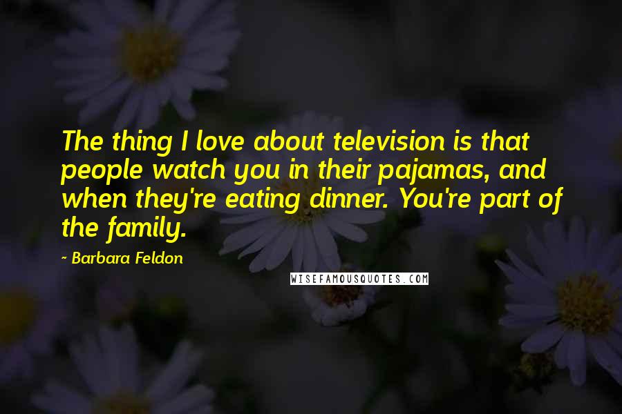 Barbara Feldon Quotes: The thing I love about television is that people watch you in their pajamas, and when they're eating dinner. You're part of the family.