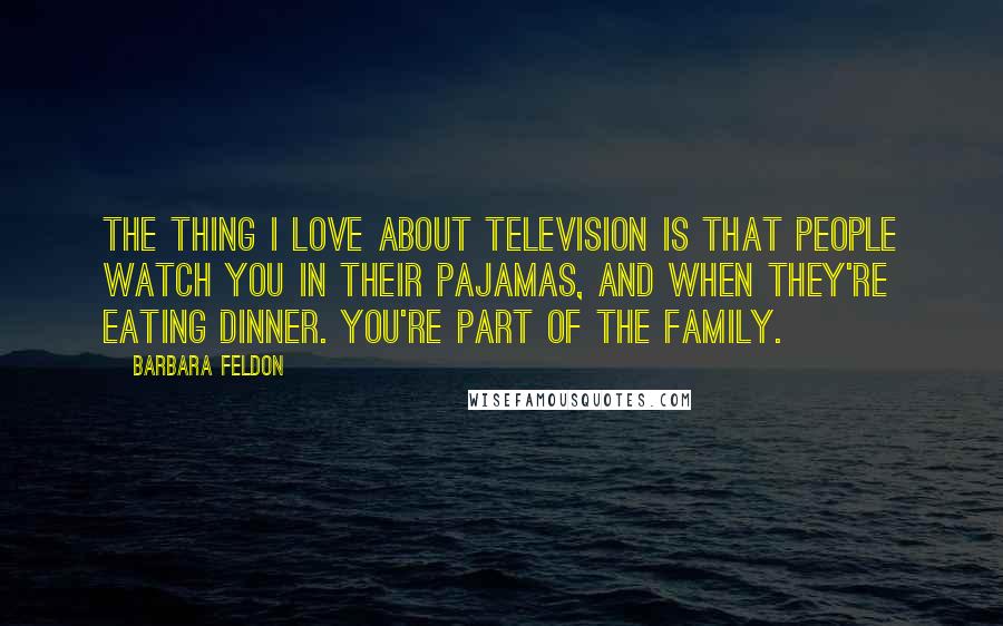 Barbara Feldon Quotes: The thing I love about television is that people watch you in their pajamas, and when they're eating dinner. You're part of the family.