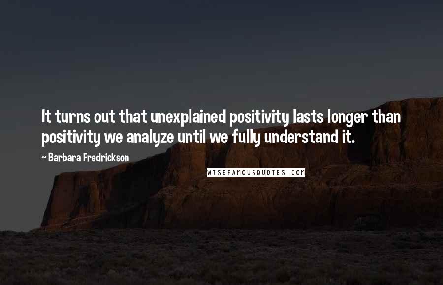 Barbara Fredrickson Quotes: It turns out that unexplained positivity lasts longer than positivity we analyze until we fully understand it.