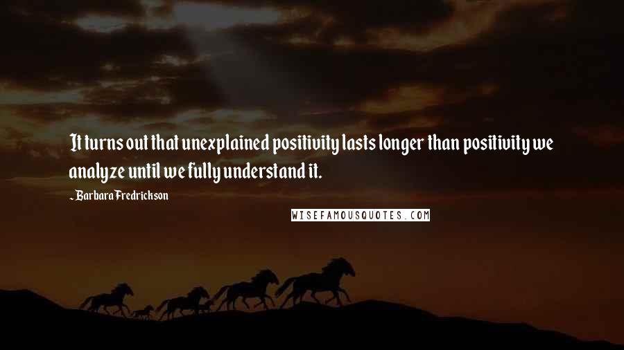 Barbara Fredrickson Quotes: It turns out that unexplained positivity lasts longer than positivity we analyze until we fully understand it.
