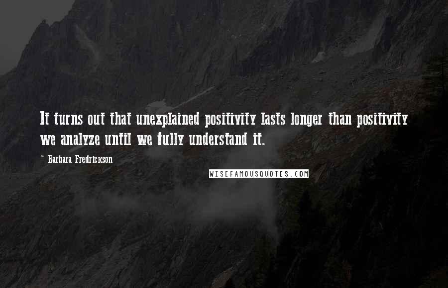 Barbara Fredrickson Quotes: It turns out that unexplained positivity lasts longer than positivity we analyze until we fully understand it.