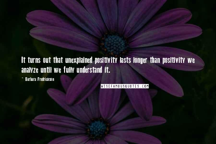 Barbara Fredrickson Quotes: It turns out that unexplained positivity lasts longer than positivity we analyze until we fully understand it.