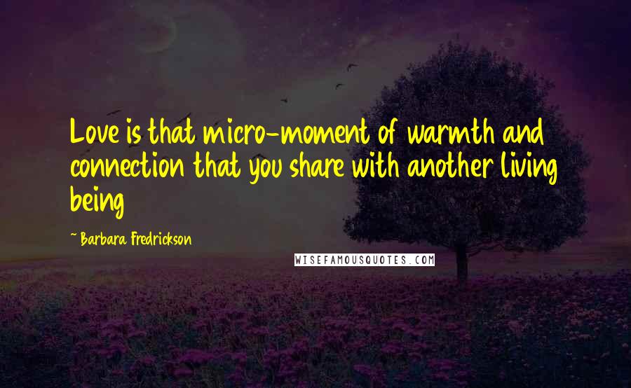 Barbara Fredrickson Quotes: Love is that micro-moment of warmth and connection that you share with another living being