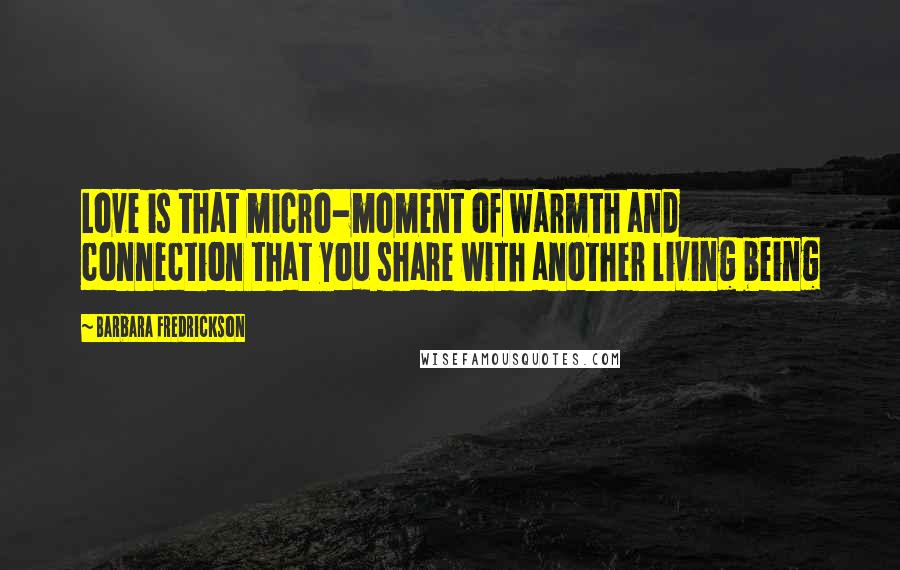 Barbara Fredrickson Quotes: Love is that micro-moment of warmth and connection that you share with another living being