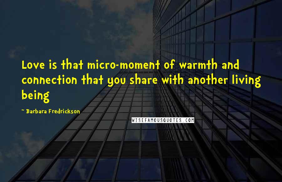 Barbara Fredrickson Quotes: Love is that micro-moment of warmth and connection that you share with another living being