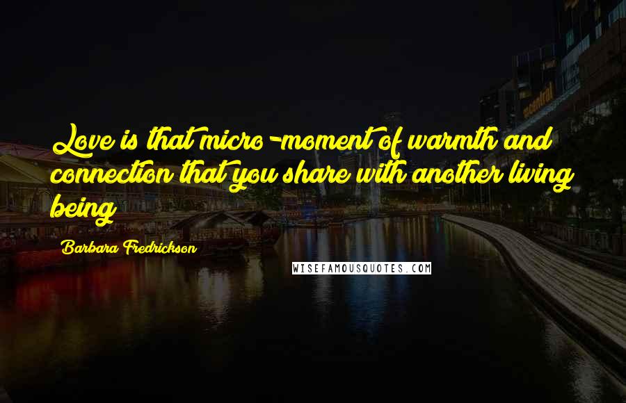 Barbara Fredrickson Quotes: Love is that micro-moment of warmth and connection that you share with another living being