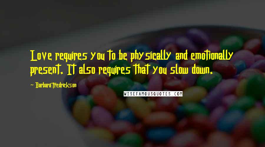 Barbara Fredrickson Quotes: Love requires you to be physically and emotionally present. It also requires that you slow down.