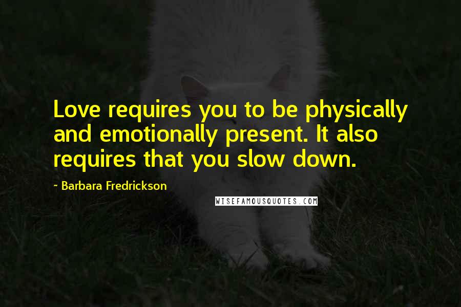 Barbara Fredrickson Quotes: Love requires you to be physically and emotionally present. It also requires that you slow down.