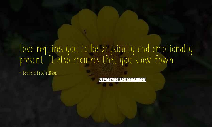 Barbara Fredrickson Quotes: Love requires you to be physically and emotionally present. It also requires that you slow down.