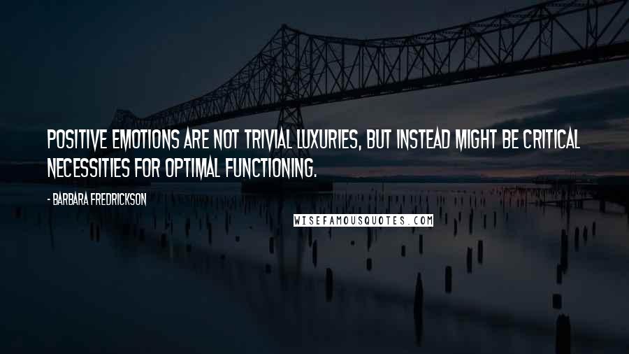 Barbara Fredrickson Quotes: Positive emotions are not trivial luxuries, but instead might be critical necessities for optimal functioning.