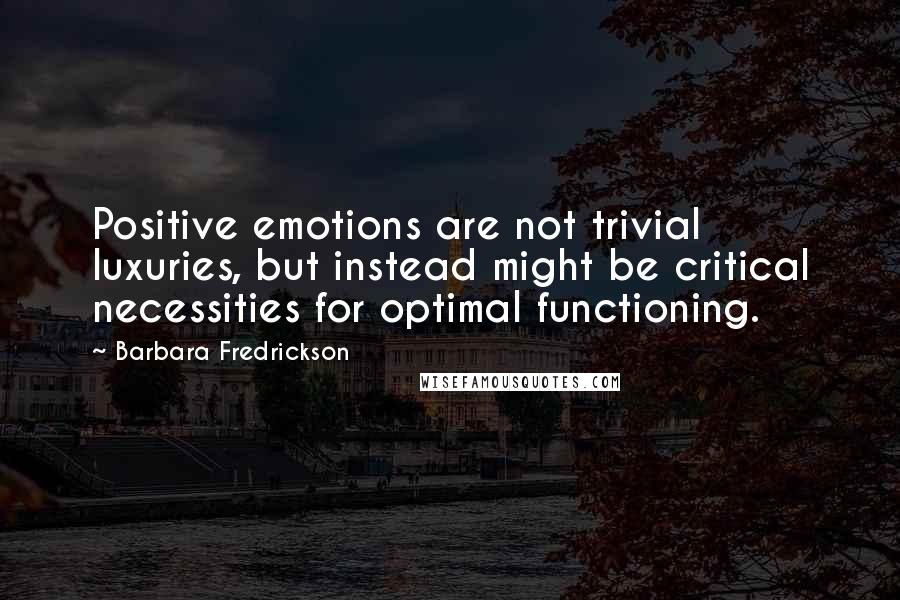 Barbara Fredrickson Quotes: Positive emotions are not trivial luxuries, but instead might be critical necessities for optimal functioning.