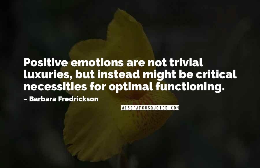 Barbara Fredrickson Quotes: Positive emotions are not trivial luxuries, but instead might be critical necessities for optimal functioning.