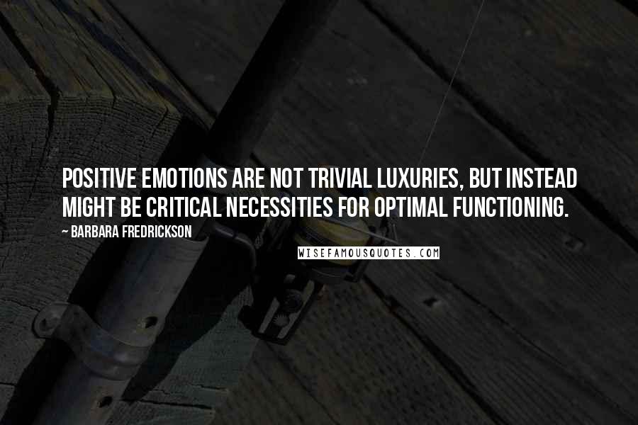 Barbara Fredrickson Quotes: Positive emotions are not trivial luxuries, but instead might be critical necessities for optimal functioning.