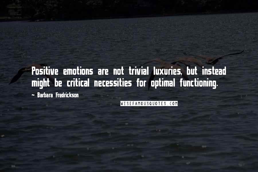 Barbara Fredrickson Quotes: Positive emotions are not trivial luxuries, but instead might be critical necessities for optimal functioning.