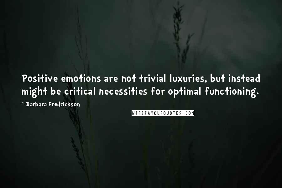 Barbara Fredrickson Quotes: Positive emotions are not trivial luxuries, but instead might be critical necessities for optimal functioning.