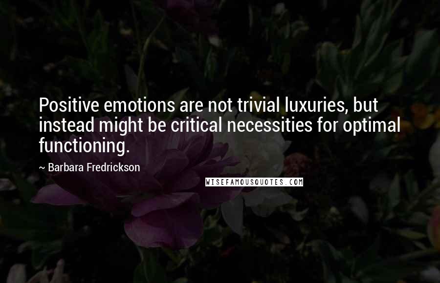 Barbara Fredrickson Quotes: Positive emotions are not trivial luxuries, but instead might be critical necessities for optimal functioning.