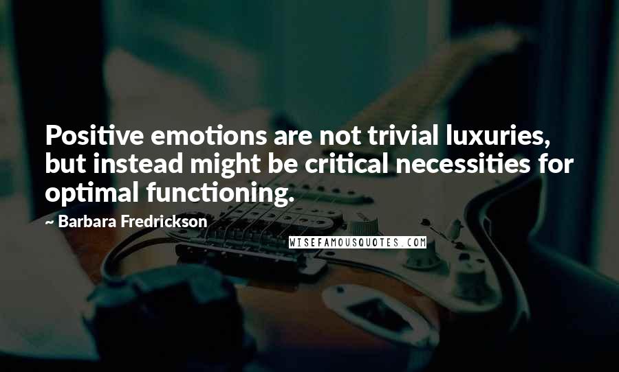 Barbara Fredrickson Quotes: Positive emotions are not trivial luxuries, but instead might be critical necessities for optimal functioning.