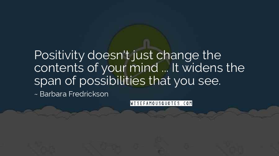 Barbara Fredrickson Quotes: Positivity doesn't just change the contents of your mind ... It widens the span of possibilities that you see.