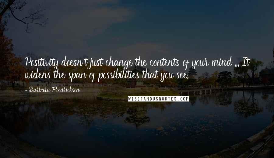 Barbara Fredrickson Quotes: Positivity doesn't just change the contents of your mind ... It widens the span of possibilities that you see.