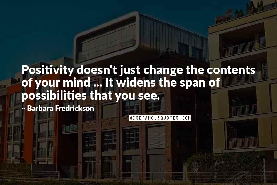 Barbara Fredrickson Quotes: Positivity doesn't just change the contents of your mind ... It widens the span of possibilities that you see.