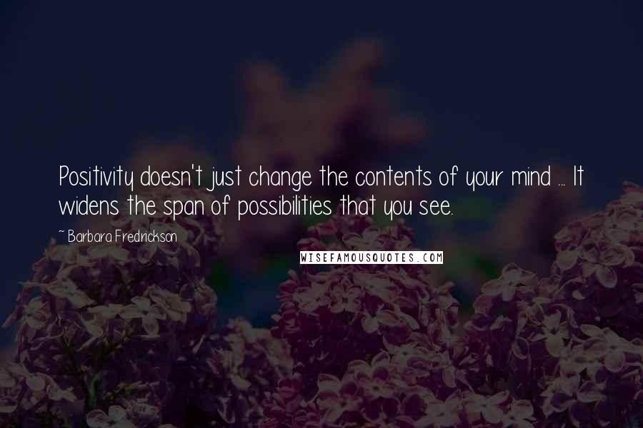 Barbara Fredrickson Quotes: Positivity doesn't just change the contents of your mind ... It widens the span of possibilities that you see.