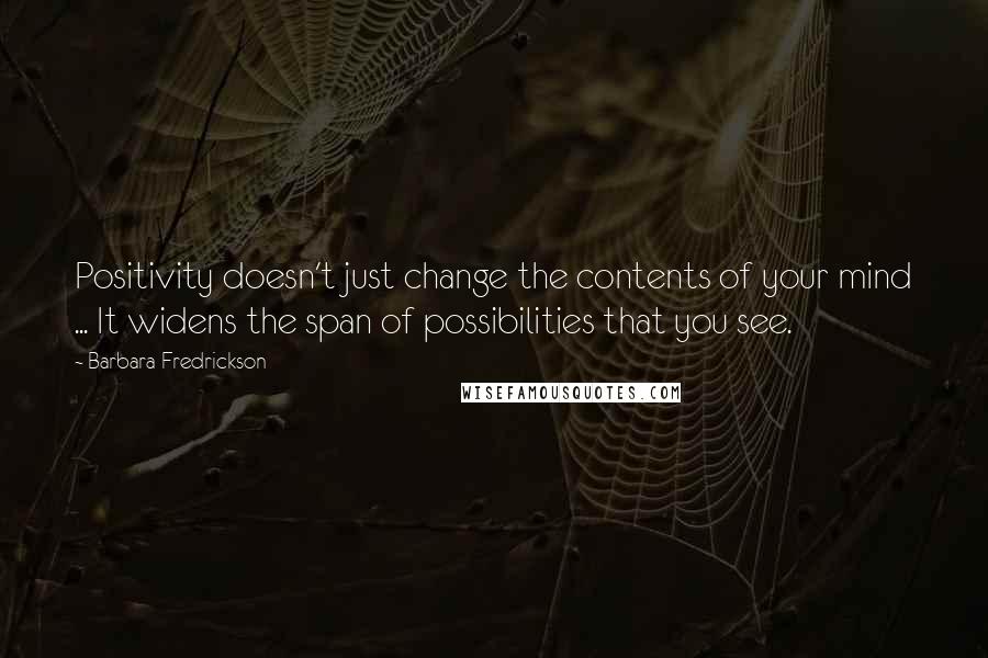 Barbara Fredrickson Quotes: Positivity doesn't just change the contents of your mind ... It widens the span of possibilities that you see.