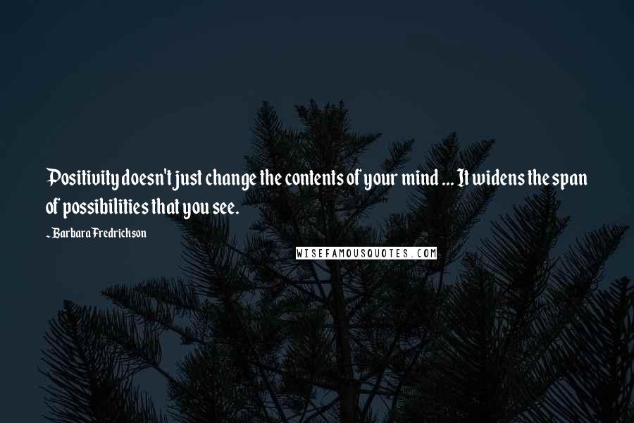 Barbara Fredrickson Quotes: Positivity doesn't just change the contents of your mind ... It widens the span of possibilities that you see.