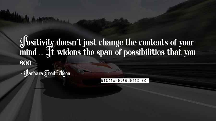 Barbara Fredrickson Quotes: Positivity doesn't just change the contents of your mind ... It widens the span of possibilities that you see.