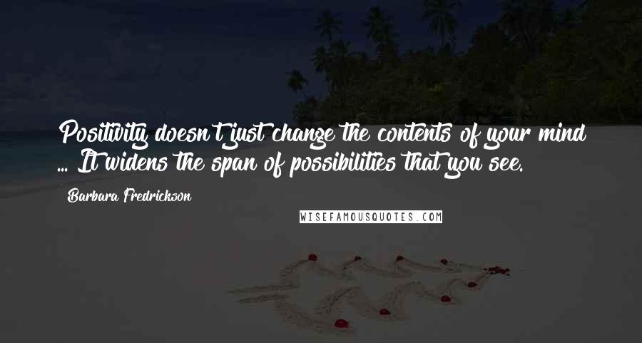 Barbara Fredrickson Quotes: Positivity doesn't just change the contents of your mind ... It widens the span of possibilities that you see.