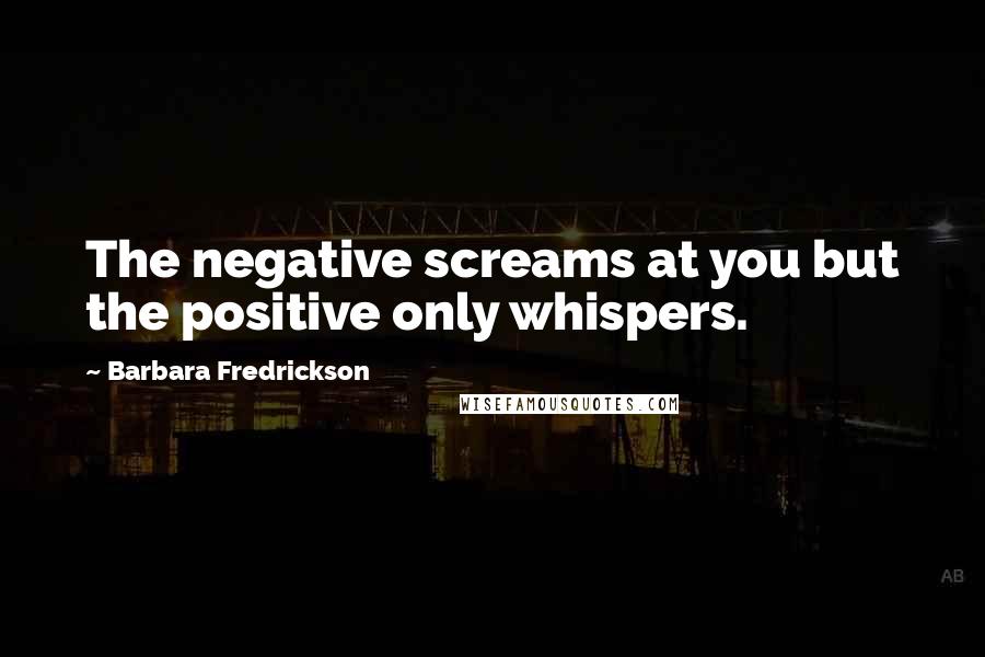 Barbara Fredrickson Quotes: The negative screams at you but the positive only whispers.