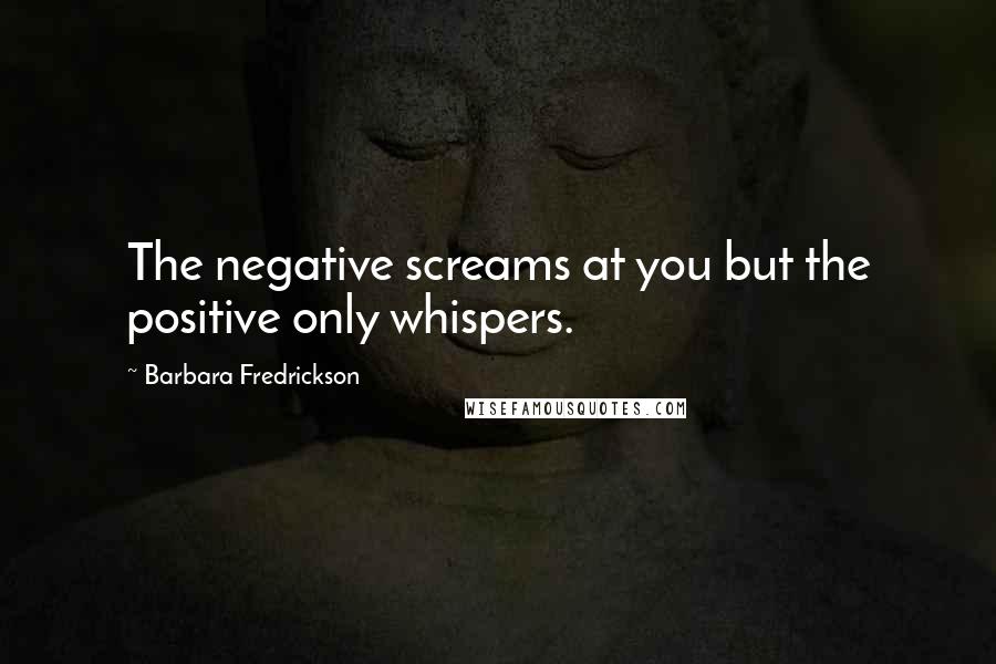 Barbara Fredrickson Quotes: The negative screams at you but the positive only whispers.