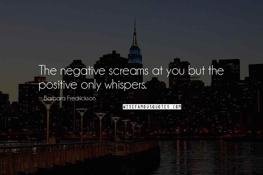 Barbara Fredrickson Quotes: The negative screams at you but the positive only whispers.