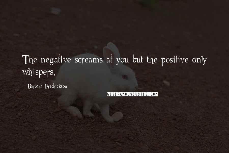 Barbara Fredrickson Quotes: The negative screams at you but the positive only whispers.