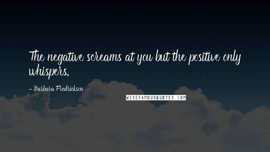 Barbara Fredrickson Quotes: The negative screams at you but the positive only whispers.