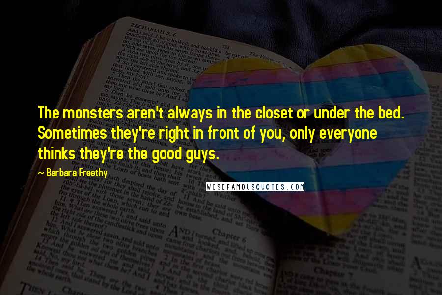 Barbara Freethy Quotes: The monsters aren't always in the closet or under the bed. Sometimes they're right in front of you, only everyone thinks they're the good guys.