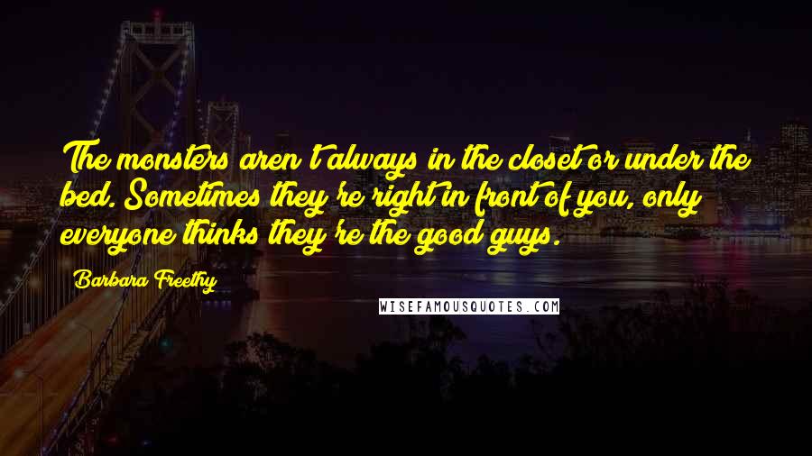 Barbara Freethy Quotes: The monsters aren't always in the closet or under the bed. Sometimes they're right in front of you, only everyone thinks they're the good guys.