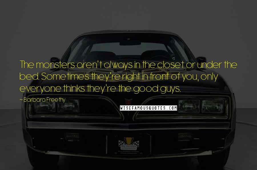Barbara Freethy Quotes: The monsters aren't always in the closet or under the bed. Sometimes they're right in front of you, only everyone thinks they're the good guys.