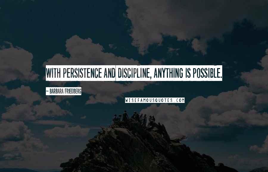 Barbara Friedberg Quotes: With persistence and discipline, anything is possible.
