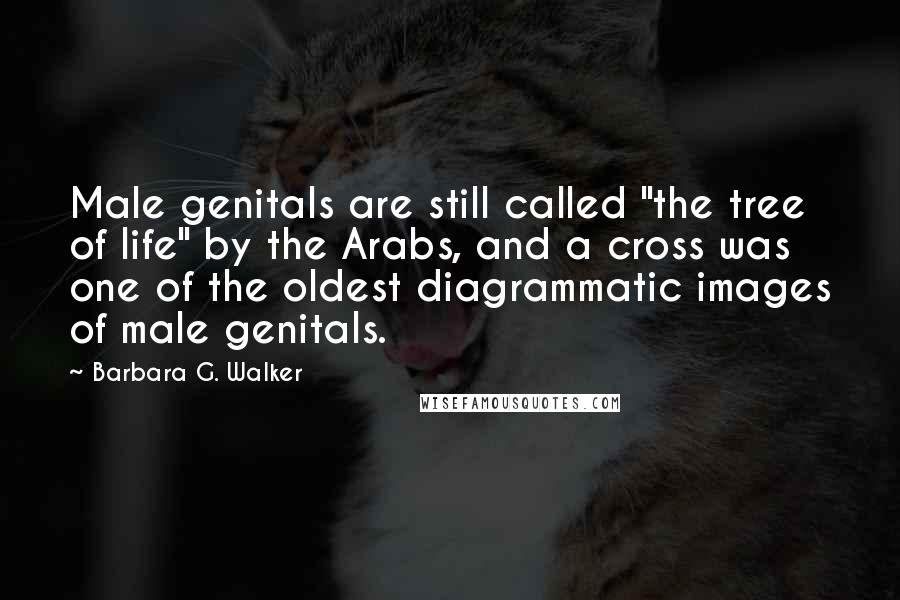 Barbara G. Walker Quotes: Male genitals are still called "the tree of life" by the Arabs, and a cross was one of the oldest diagrammatic images of male genitals.