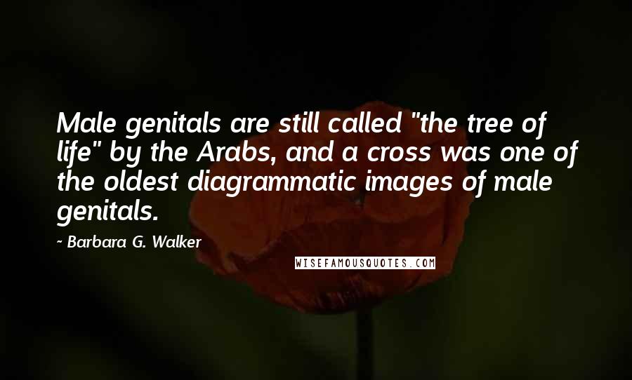 Barbara G. Walker Quotes: Male genitals are still called "the tree of life" by the Arabs, and a cross was one of the oldest diagrammatic images of male genitals.