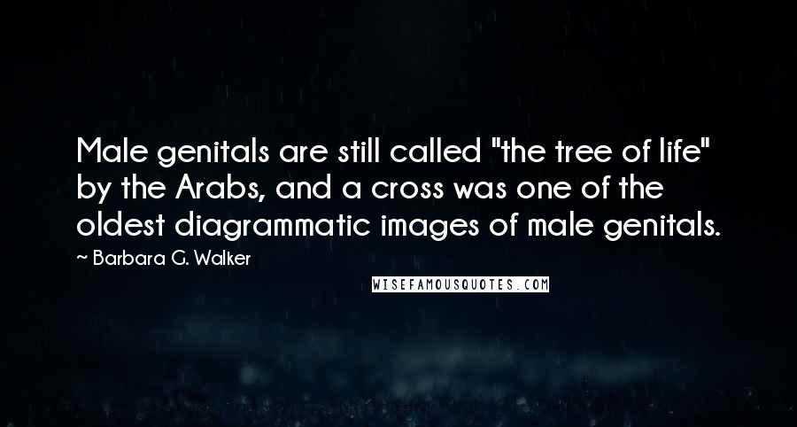 Barbara G. Walker Quotes: Male genitals are still called "the tree of life" by the Arabs, and a cross was one of the oldest diagrammatic images of male genitals.