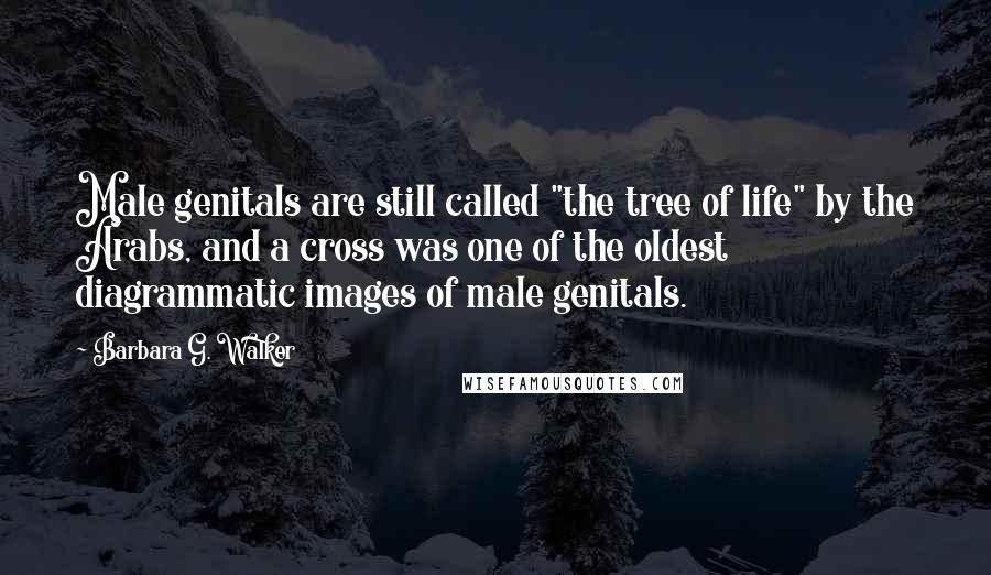 Barbara G. Walker Quotes: Male genitals are still called "the tree of life" by the Arabs, and a cross was one of the oldest diagrammatic images of male genitals.