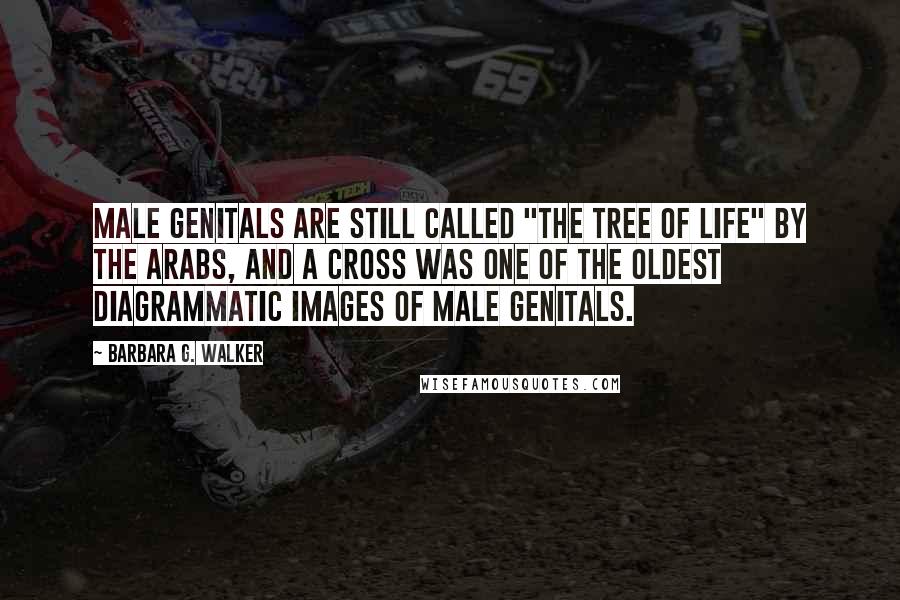 Barbara G. Walker Quotes: Male genitals are still called "the tree of life" by the Arabs, and a cross was one of the oldest diagrammatic images of male genitals.