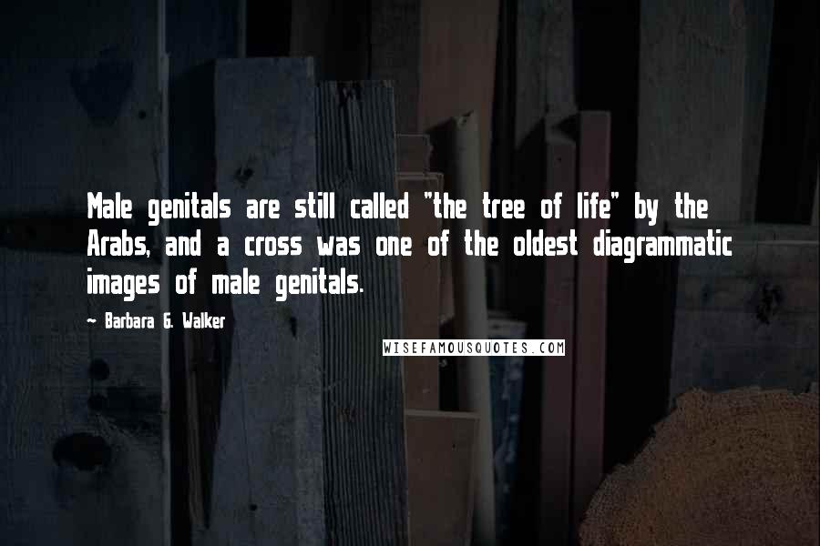 Barbara G. Walker Quotes: Male genitals are still called "the tree of life" by the Arabs, and a cross was one of the oldest diagrammatic images of male genitals.