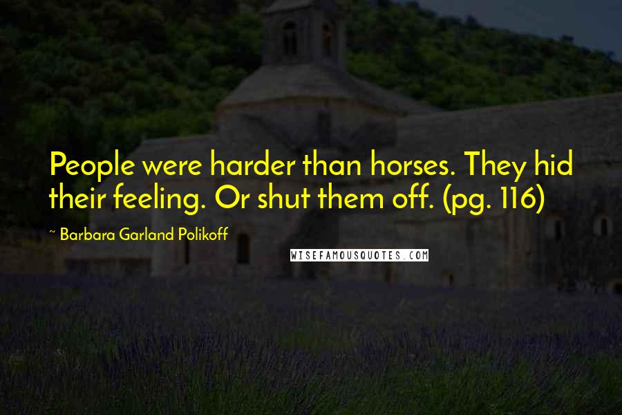 Barbara Garland Polikoff Quotes: People were harder than horses. They hid their feeling. Or shut them off. (pg. 116)