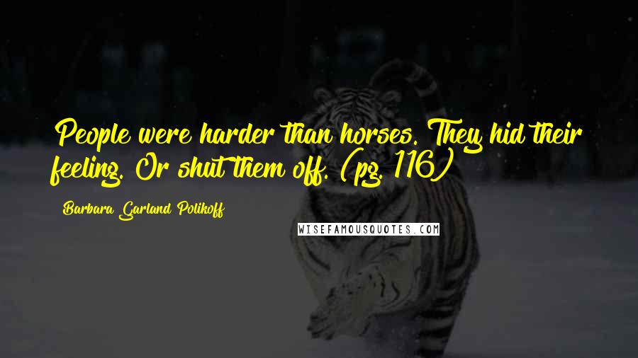 Barbara Garland Polikoff Quotes: People were harder than horses. They hid their feeling. Or shut them off. (pg. 116)