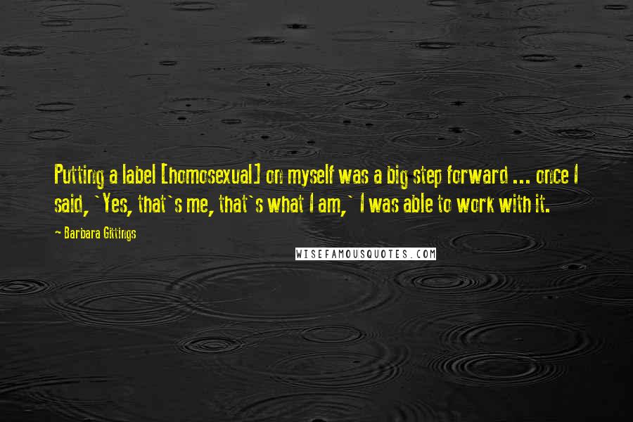 Barbara Gittings Quotes: Putting a label [homosexual] on myself was a big step forward ... once I said, 'Yes, that's me, that's what I am,' I was able to work with it.