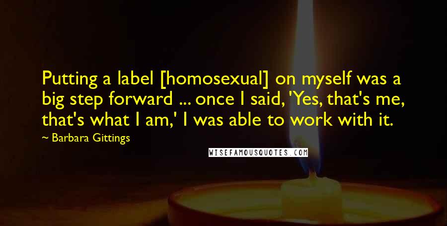 Barbara Gittings Quotes: Putting a label [homosexual] on myself was a big step forward ... once I said, 'Yes, that's me, that's what I am,' I was able to work with it.